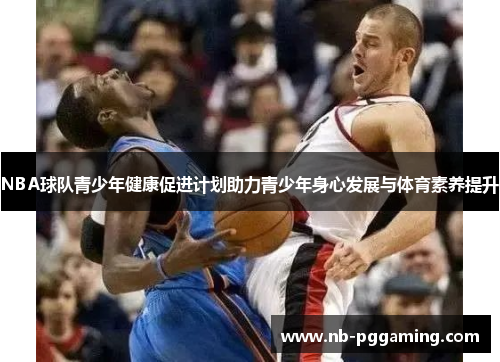 NBA球队青少年健康促进计划助力青少年身心发展与体育素养提升