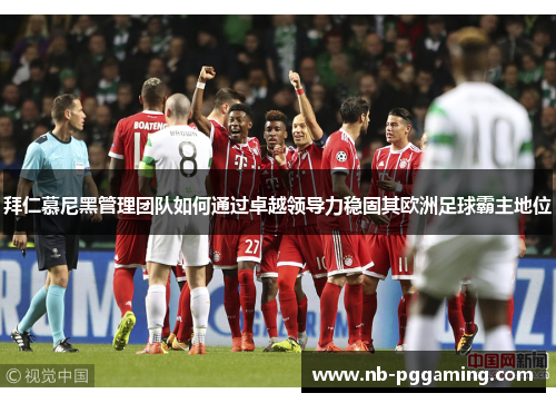 拜仁慕尼黑管理团队如何通过卓越领导力稳固其欧洲足球霸主地位