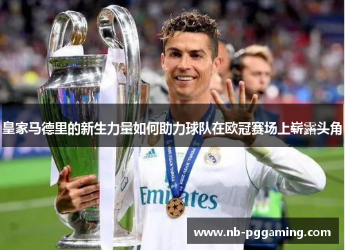 皇家马德里的新生力量如何助力球队在欧冠赛场上崭露头角