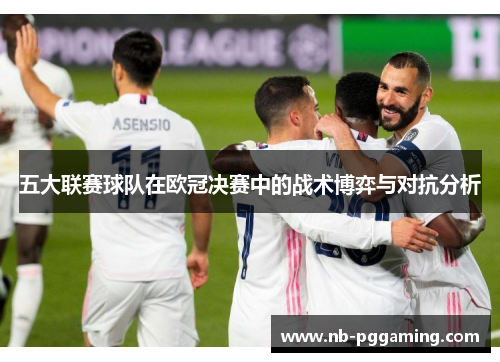 五大联赛球队在欧冠决赛中的战术博弈与对抗分析