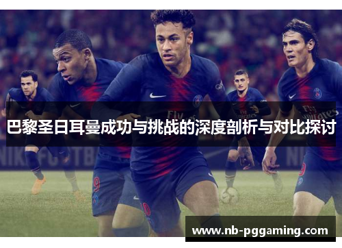 巴黎圣日耳曼成功与挑战的深度剖析与对比探讨