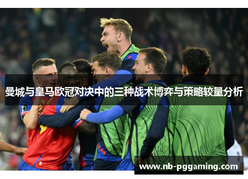 曼城与皇马欧冠对决中的三种战术博弈与策略较量分析