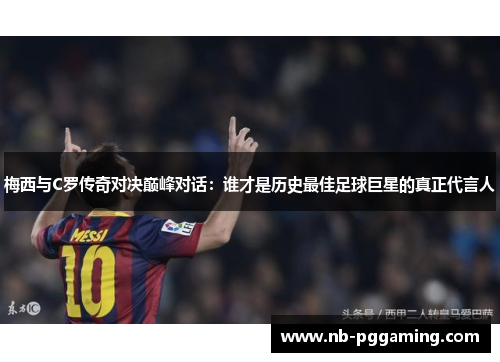 梅西与C罗传奇对决巅峰对话：谁才是历史最佳足球巨星的真正代言人