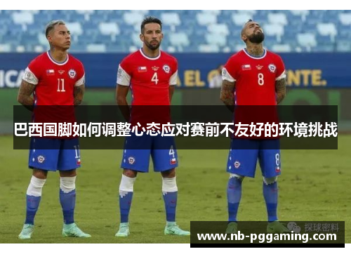 巴西国脚如何调整心态应对赛前不友好的环境挑战