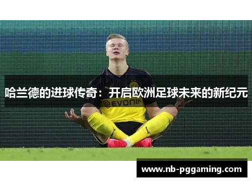 哈兰德的进球传奇：开启欧洲足球未来的新纪元