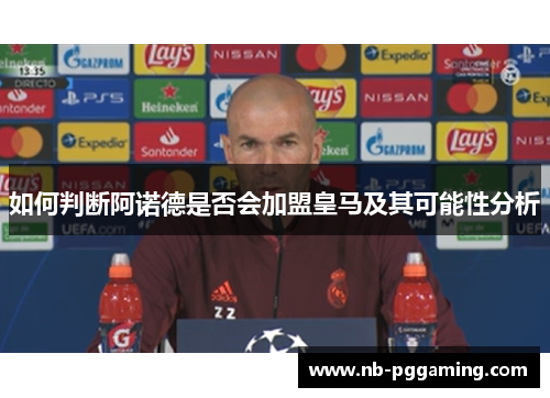 如何判断阿诺德是否会加盟皇马及其可能性分析