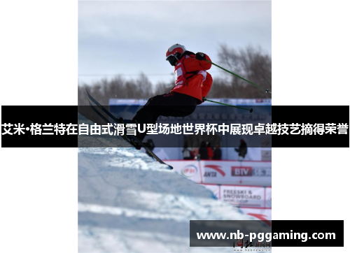 艾米·格兰特在自由式滑雪U型场地世界杯中展现卓越技艺摘得荣誉