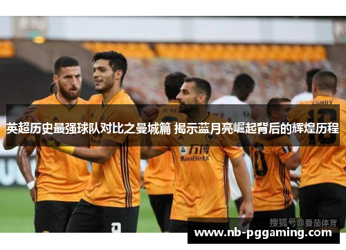 英超历史最强球队对比之曼城篇 揭示蓝月亮崛起背后的辉煌历程