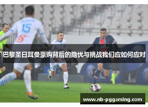 巴黎圣日耳曼豪购背后的隐忧与挑战我们应如何应对