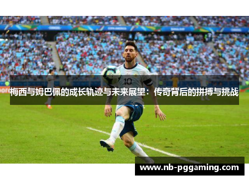 梅西与姆巴佩的成长轨迹与未来展望：传奇背后的拼搏与挑战