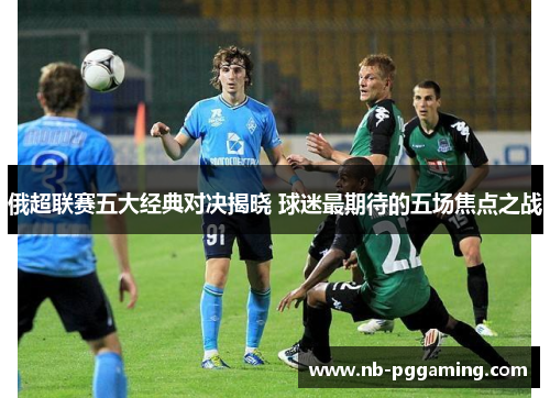 俄超联赛五大经典对决揭晓 球迷最期待的五场焦点之战