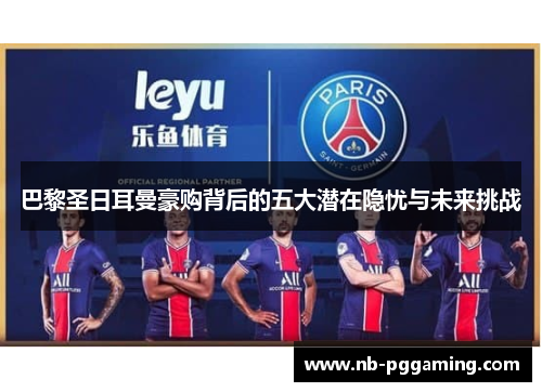 巴黎圣日耳曼豪购背后的五大潜在隐忧与未来挑战