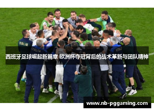 西班牙足球崛起新篇章 欧洲杯夺冠背后的战术革新与团队精神