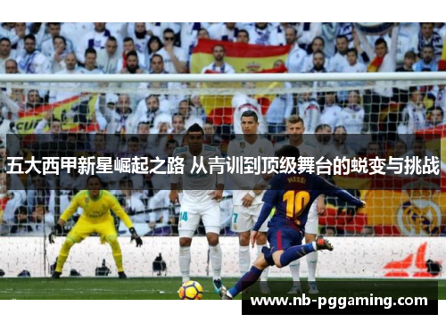 五大西甲新星崛起之路 从青训到顶级舞台的蜕变与挑战