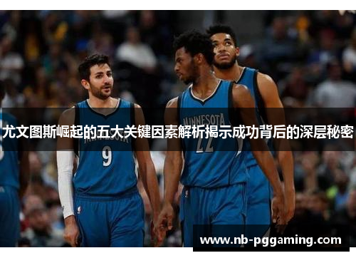 尤文图斯崛起的五大关键因素解析揭示成功背后的深层秘密