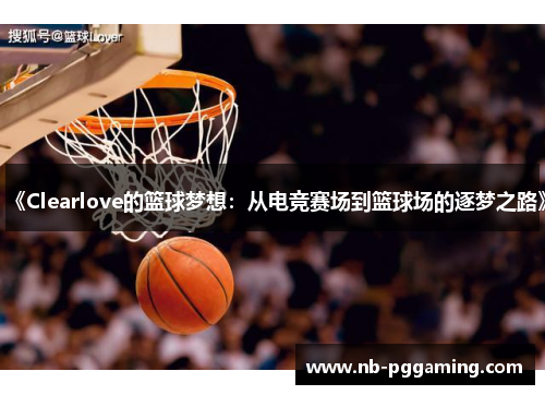 《Clearlove的篮球梦想：从电竞赛场到篮球场的逐梦之路》