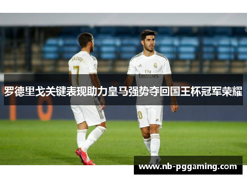 罗德里戈关键表现助力皇马强势夺回国王杯冠军荣耀