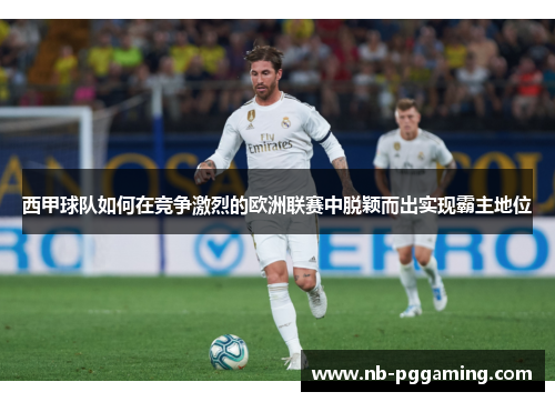 西甲球队如何在竞争激烈的欧洲联赛中脱颖而出实现霸主地位