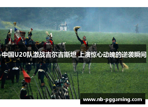 中国U20队激战吉尔吉斯坦 上演惊心动魄的逆袭瞬间