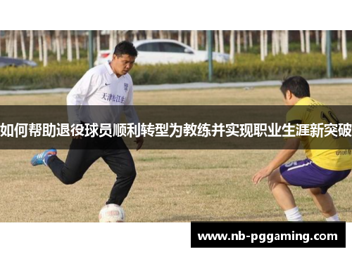 如何帮助退役球员顺利转型为教练并实现职业生涯新突破