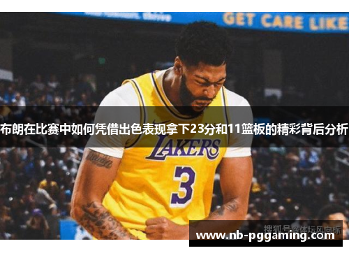 布朗在比赛中如何凭借出色表现拿下23分和11篮板的精彩背后分析
