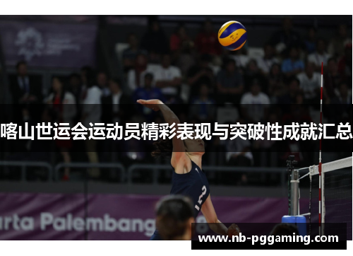 喀山世运会运动员精彩表现与突破性成就汇总