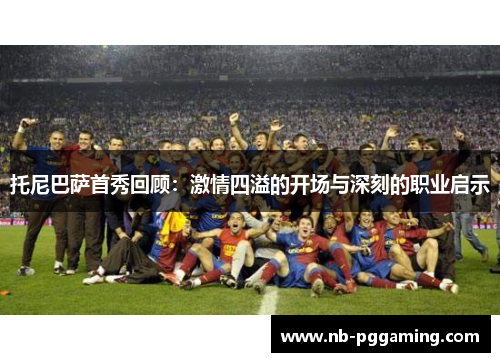 托尼巴萨首秀回顾：激情四溢的开场与深刻的职业启示