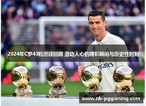 2024年C罗43粒进球回顾 激动人心的精彩瞬间与历史性时刻