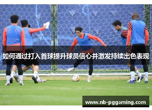 如何通过打入首球提升球员信心并激发持续出色表现