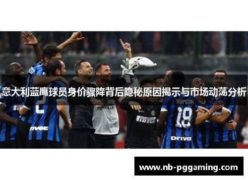 意大利蓝鹰球员身价骤降背后隐秘原因揭示与市场动荡分析