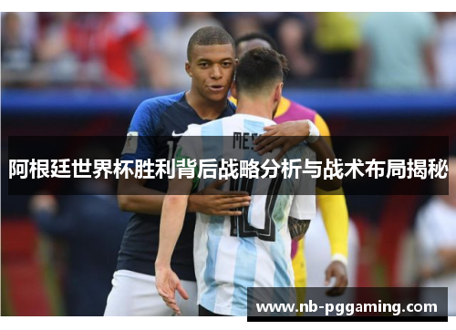 阿根廷世界杯胜利背后战略分析与战术布局揭秘