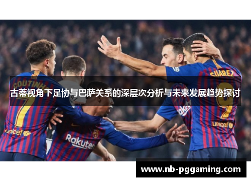 古蒂视角下足协与巴萨关系的深层次分析与未来发展趋势探讨