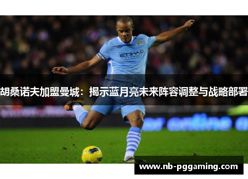 胡桑诺夫加盟曼城：揭示蓝月亮未来阵容调整与战略部署