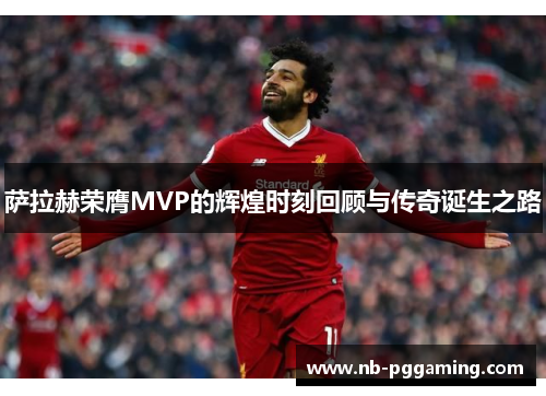 萨拉赫荣膺MVP的辉煌时刻回顾与传奇诞生之路