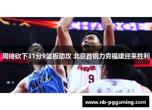 周琦砍下31分9篮板助攻 北京首钢力克福建迎来胜利