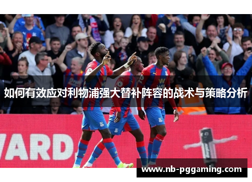 如何有效应对利物浦强大替补阵容的战术与策略分析