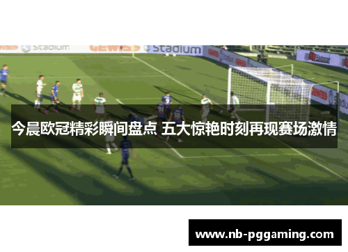 今晨欧冠精彩瞬间盘点 五大惊艳时刻再现赛场激情