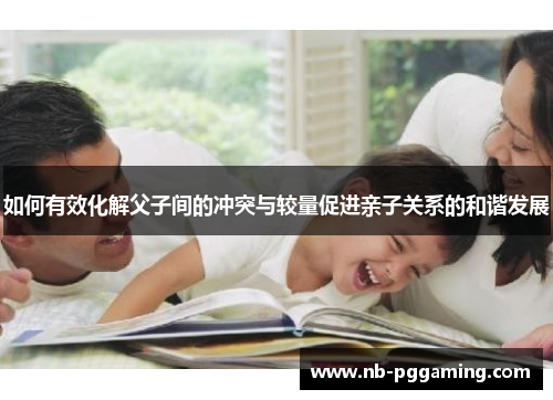 如何有效化解父子间的冲突与较量促进亲子关系的和谐发展