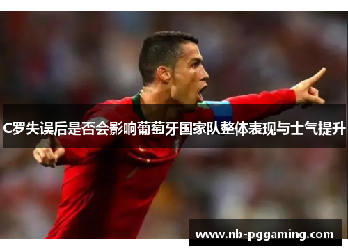 C罗失误后是否会影响葡萄牙国家队整体表现与士气提升