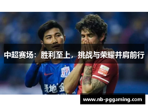 中超赛场：胜利至上，挑战与荣耀并肩前行