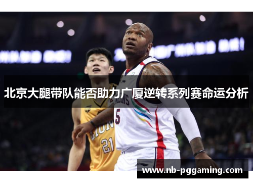 北京大腿带队能否助力广厦逆转系列赛命运分析