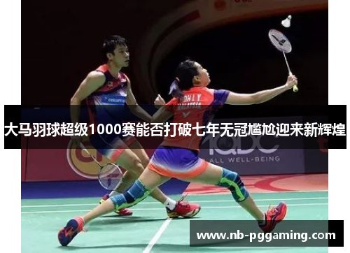 大马羽球超级1000赛能否打破七年无冠尴尬迎来新辉煌