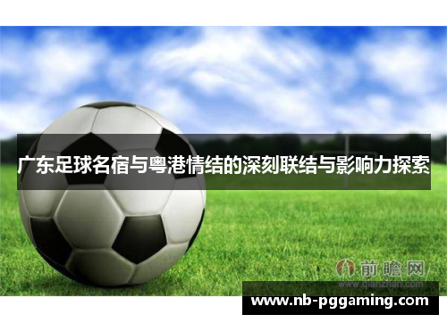 广东足球名宿与粤港情结的深刻联结与影响力探索