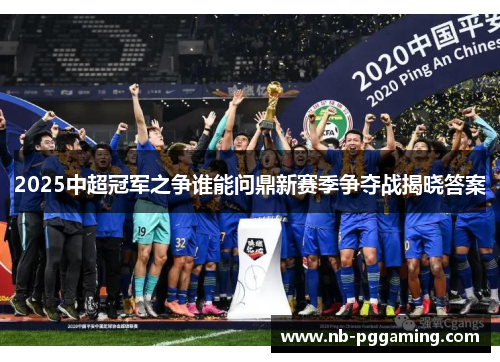 2025中超冠军之争谁能问鼎新赛季争夺战揭晓答案