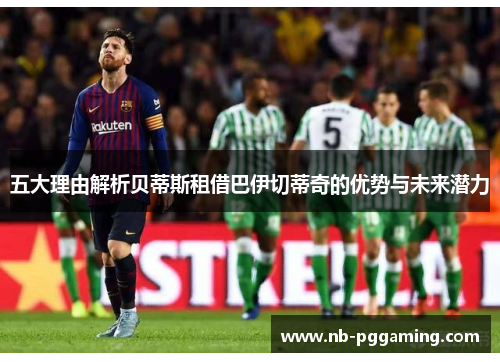 五大理由解析贝蒂斯租借巴伊切蒂奇的优势与未来潜力