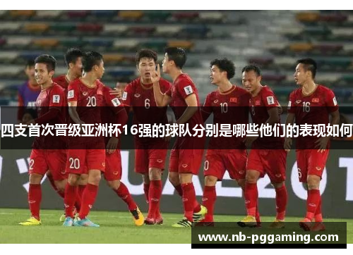 四支首次晋级亚洲杯16强的球队分别是哪些他们的表现如何