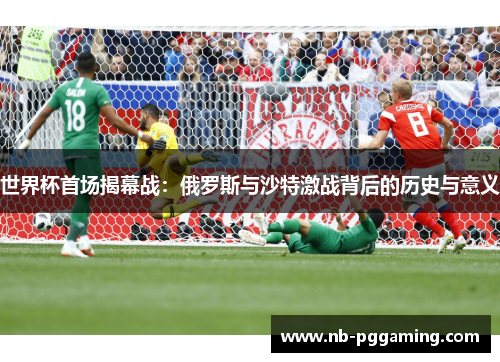世界杯首场揭幕战：俄罗斯与沙特激战背后的历史与意义