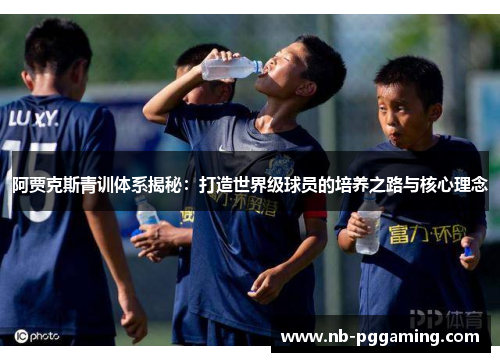 阿贾克斯青训体系揭秘:打造世界级球员的培养之路与核心理念 阿贾克斯青训体系揭秘:打造世界级球员的培养之路与核心理念