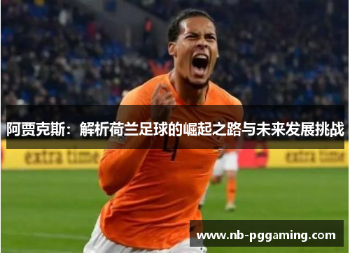 阿贾克斯:解析荷兰足球的崛起之路与未来发展挑战 阿贾克斯:解析荷兰足球的崛起之路与未来发展挑战