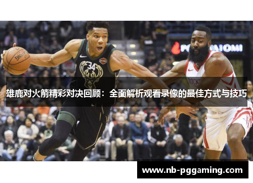 雄鹿对火箭精彩对决回顾:全面解析观看录像的最佳方式与技巧 雄鹿对火箭精彩对决回顾:全面解析观看录像的最佳方式与技巧